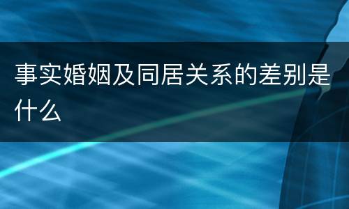 事实婚姻及同居关系的差别是什么