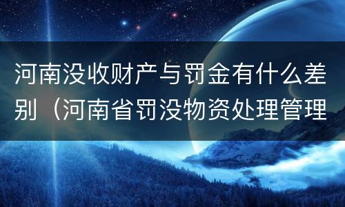 河南没收财产与罚金有什么差别（河南省罚没物资处理管理办法）