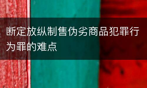 断定放纵制售伪劣商品犯罪行为罪的难点