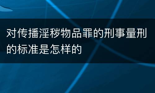 对传播淫秽物品罪的刑事量刑的标准是怎样的