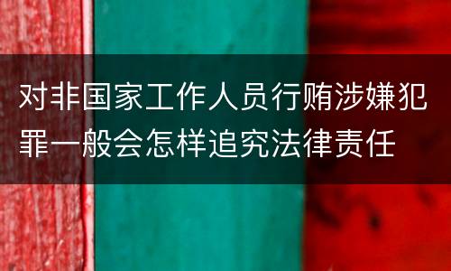 对非国家工作人员行贿涉嫌犯罪一般会怎样追究法律责任