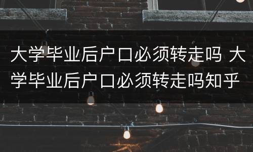 大学毕业后户口必须转走吗 大学毕业后户口必须转走吗知乎