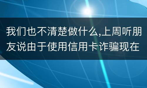 我们也不清楚做什么,上周听朋友说由于使用信用卡诈骗现在被抓了,请问会怎样定罪啊