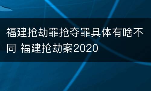 福建抢劫罪抢夺罪具体有啥不同 福建抢劫案2020