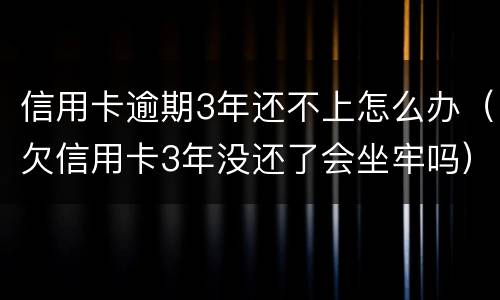 信用卡逾期3年还不上怎么办（欠信用卡3年没还了会坐牢吗）