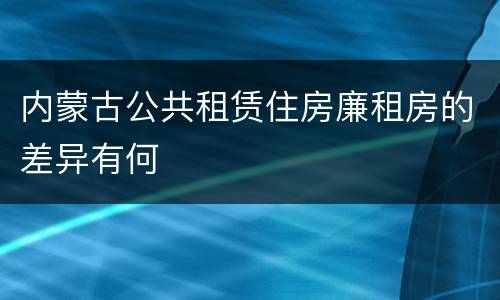 内蒙古公共租赁住房廉租房的差异有何