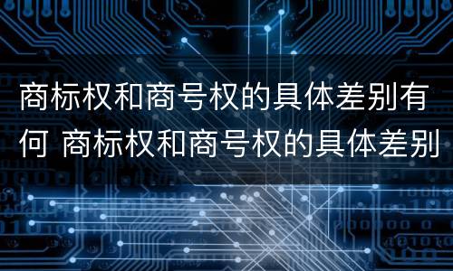 商标权和商号权的具体差别有何 商标权和商号权的具体差别有何不同