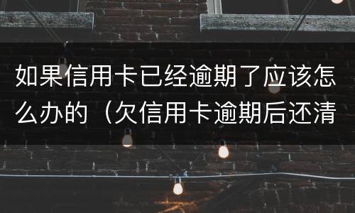 如果信用卡已经逾期了应该怎么办的（欠信用卡逾期后还清之后有什么危害）