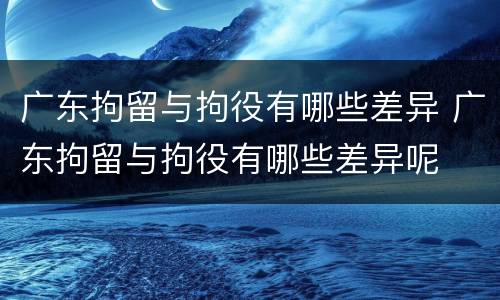 广东拘留与拘役有哪些差异 广东拘留与拘役有哪些差异呢