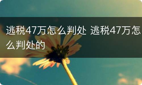 逃税47万怎么判处 逃税47万怎么判处的