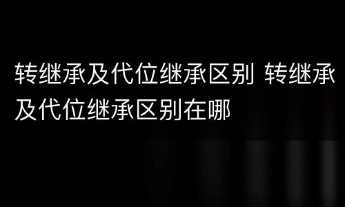 转继承及代位继承区别 转继承及代位继承区别在哪