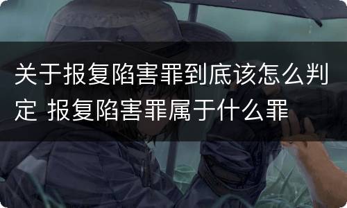 关于报复陷害罪到底该怎么判定 报复陷害罪属于什么罪