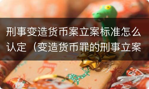 刑事变造货币案立案标准怎么认定（变造货币罪的刑事立案追诉标准是）