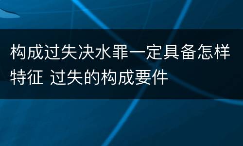 构成过失决水罪一定具备怎样特征 过失的构成要件