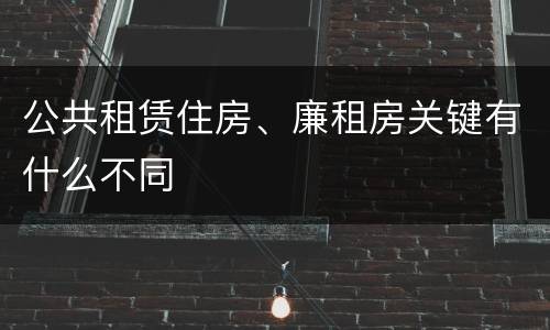 公共租赁住房、廉租房关键有什么不同