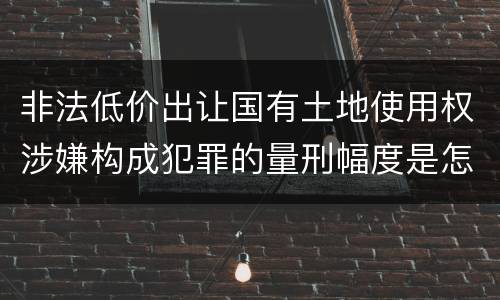 非法低价出让国有土地使用权涉嫌构成犯罪的量刑幅度是怎样的