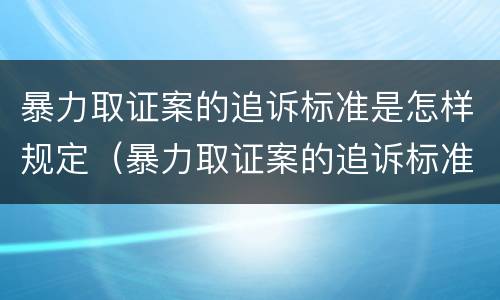 暴力取证案的追诉标准是怎样规定（暴力取证案的追诉标准是怎样规定出来的）