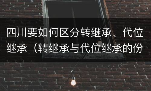 四川要如何区分转继承、代位继承（转继承与代位继承的份额有什么区别）