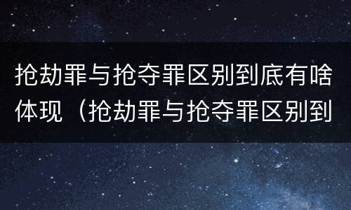 抢劫罪与抢夺罪区别到底有啥体现（抢劫罪与抢夺罪区别到底有啥体现呢）