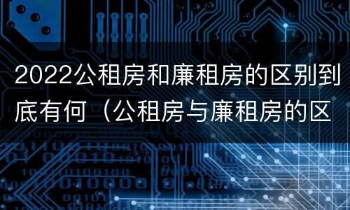 2022公租房和廉租房的区别到底有何（公租房与廉租房的区别都在此,别再搞错了!）