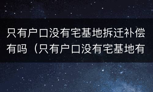 只有户口没有宅基地拆迁补偿有吗（只有户口没有宅基地有安置房吗）