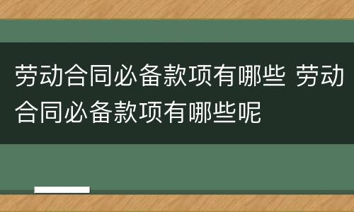 劳动合同必备款项有哪些 劳动合同必备款项有哪些呢