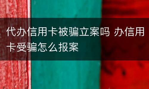 代办信用卡被骗立案吗 办信用卡受骗怎么报案