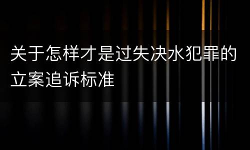 关于怎样才是过失决水犯罪的立案追诉标准