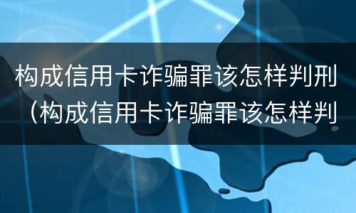 构成信用卡诈骗罪该怎样判刑（构成信用卡诈骗罪该怎样判刑呢）