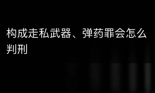 构成走私武器、弹药罪会怎么判刑