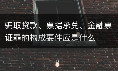 骗取贷款、票据承兑、金融票证罪的构成要件应是什么