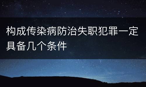 构成传染病防治失职犯罪一定具备几个条件