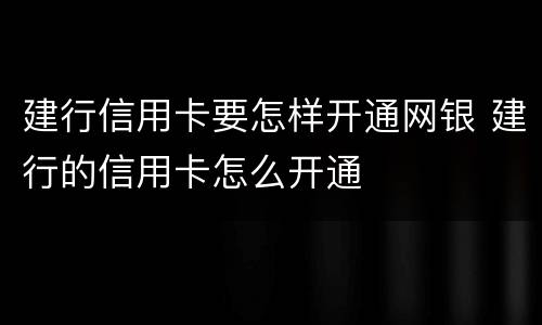 建行信用卡要怎样开通网银 建行的信用卡怎么开通