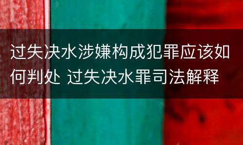 过失决水涉嫌构成犯罪应该如何判处 过失决水罪司法解释