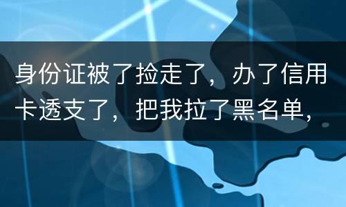 身份证被了捡走了，办了信用卡透支了，把我拉了黑名单，银行能不能把他解除