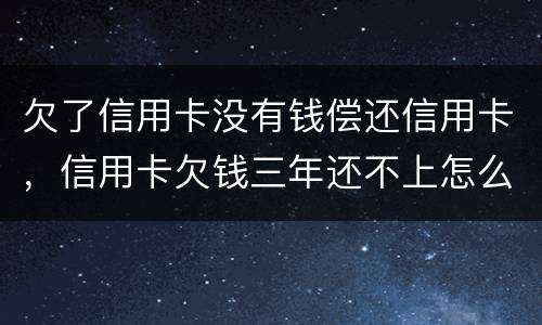 欠了信用卡没有钱偿还信用卡，信用卡欠钱三年还不上怎么办