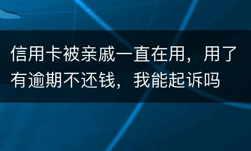 信用卡被亲戚一直在用，用了有逾期不还钱，我能起诉吗