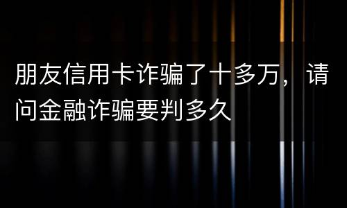 朋友信用卡诈骗了十多万，请问金融诈骗要判多久