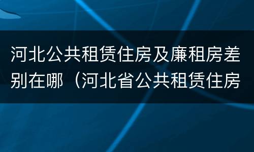 河北公共租赁住房及廉租房差别在哪（河北省公共租赁住房）