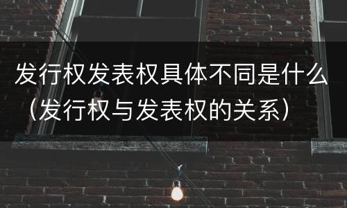 发行权发表权具体不同是什么（发行权与发表权的关系）