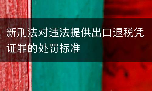 新刑法对违法提供出口退税凭证罪的处罚标准