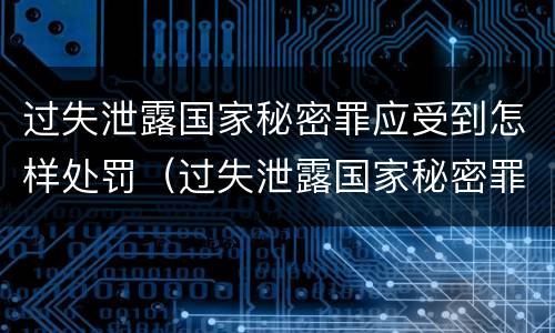 过失泄露国家秘密罪应受到怎样处罚（过失泄露国家秘密罪怎么判）