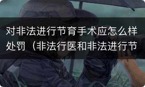 对非法进行节育手术应怎么样处罚（非法行医和非法进行节育手术）