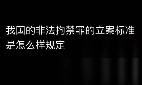 我国的非法拘禁罪的立案标准是怎么样规定