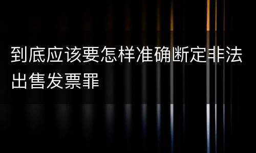 到底应该要怎样准确断定非法出售发票罪