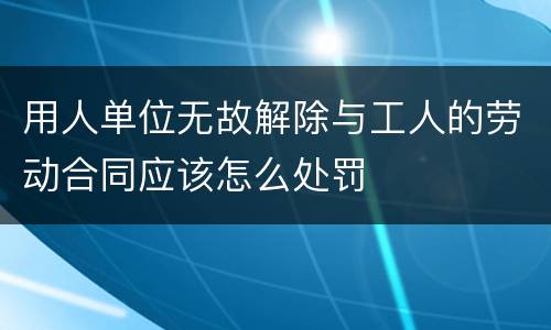 用人单位无故解除与工人的劳动合同应该怎么处罚