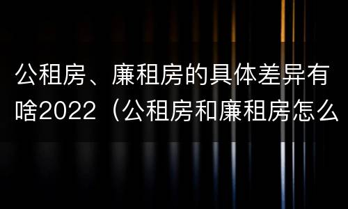 公租房、廉租房的具体差异有啥2022（公租房和廉租房怎么收费）