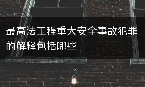 最高法工程重大安全事故犯罪的解释包括哪些