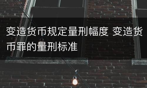 变造货币规定量刑幅度 变造货币罪的量刑标准