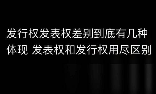 发行权发表权差别到底有几种体现 发表权和发行权用尽区别